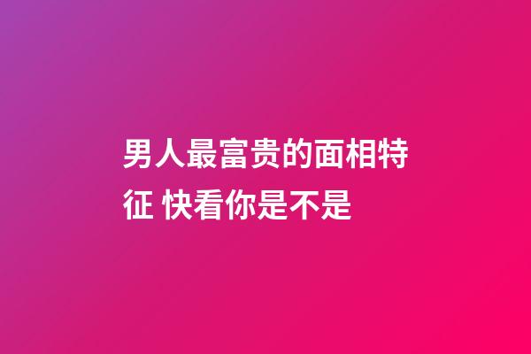 男人最富贵的面相特征 快看你是不是